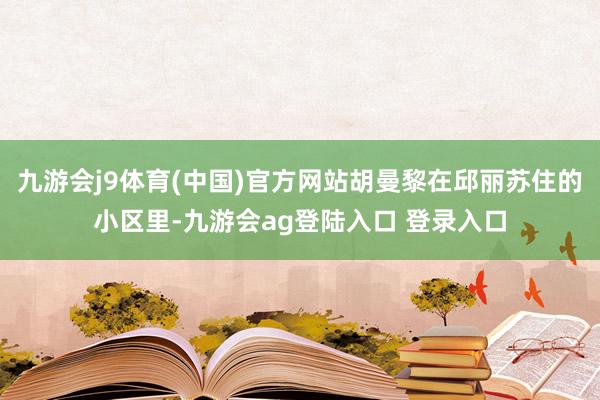 九游会j9体育(中国)官方网站胡曼黎在邱丽苏住的小区里-九游会ag登陆入口 登录入口