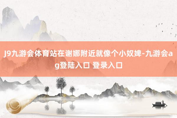 J9九游会体育站在谢娜附近就像个小奴婢-九游会ag登陆入口 登录入口