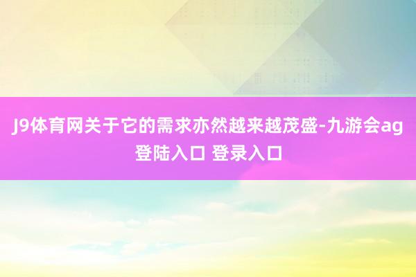 J9体育网关于它的需求亦然越来越茂盛-九游会ag登陆入口 登录入口