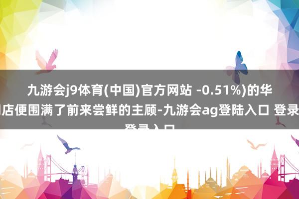 九游会j9体育(中国)官方网站 -0.51%)的华为门店便围满了前来尝鲜的主顾-九游会ag登陆入口 登录入口
