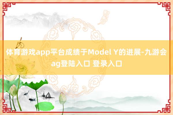 体育游戏app平台成绩于Model Y的进展-九游会ag登陆入口 登录入口