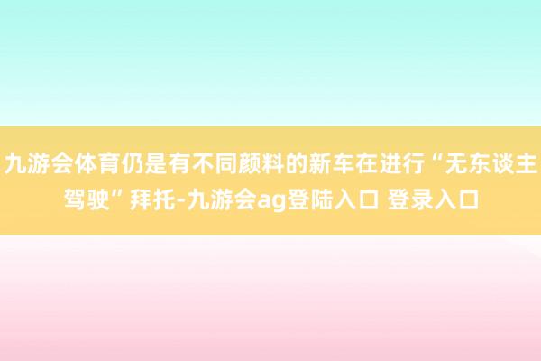 九游会体育仍是有不同颜料的新车在进行“无东谈主驾驶”拜托-九游会ag登陆入口 登录入口
