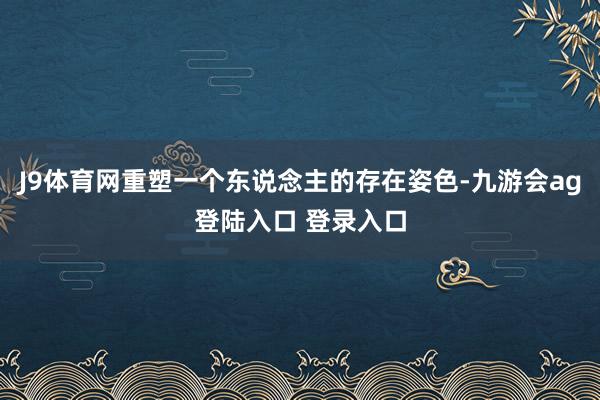 J9体育网重塑一个东说念主的存在姿色-九游会ag登陆入口 登录入口