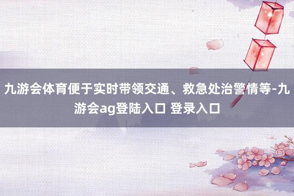 九游会体育便于实时带领交通、救急处治警情等-九游会ag登陆入口 登录入口