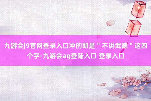 九游会j9官网登录入口冲的即是＂不讲武德＂这四个字-九游会ag登陆入口 登录入口
