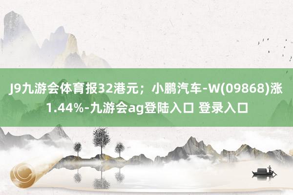 J9九游会体育报32港元；小鹏汽车-W(09868)涨1.44%-九游会ag登陆入口 登录入口