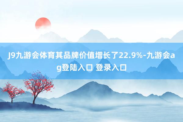 J9九游会体育其品牌价值增长了22.9%-九游会ag登陆入口 登录入口