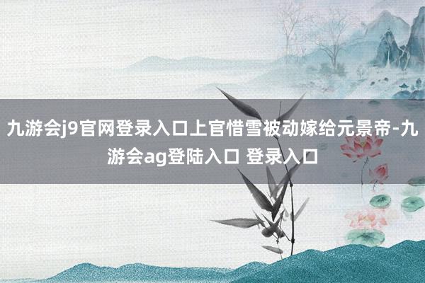 九游会j9官网登录入口上官惜雪被动嫁给元景帝-九游会ag登陆入口 登录入口
