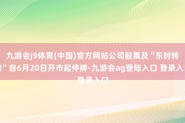 九游会j9体育(中国)官方网站公司股票及“东时转债”自6月20日开市起停牌-九游会ag登陆入口 登录入口
