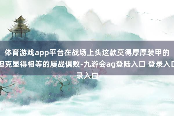 体育游戏app平台在战场上头这款莫得厚厚装甲的坦克显得相等的屡战俱败-九游会ag登陆入口 登录入口