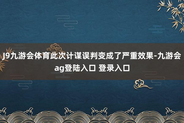 J9九游会体育此次计谋误判变成了严重效果-九游会ag登陆入口 登录入口