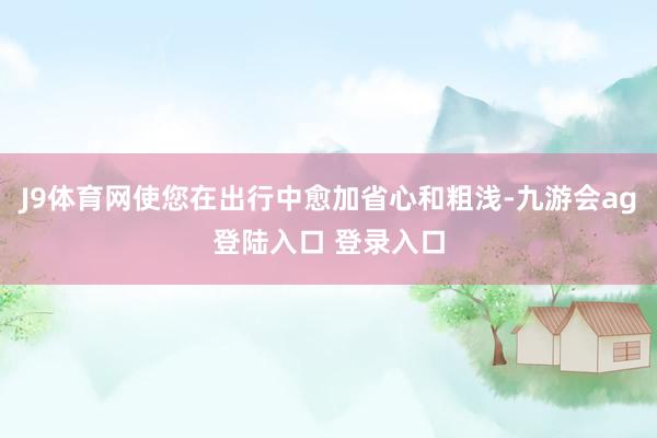 J9体育网使您在出行中愈加省心和粗浅-九游会ag登陆入口 登录入口