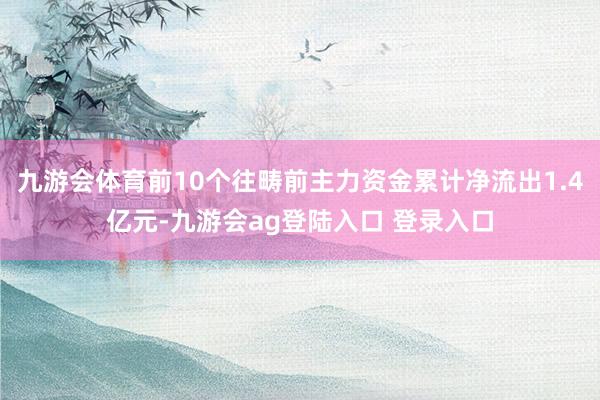 九游会体育前10个往畴前主力资金累计净流出1.4亿元-九游会ag登陆入口 登录入口