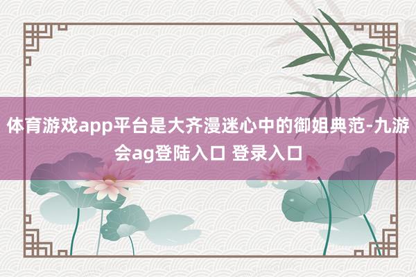 体育游戏app平台是大齐漫迷心中的御姐典范-九游会ag登陆入口 登录入口