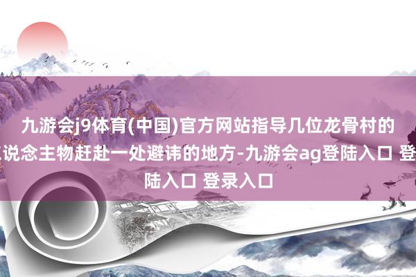 九游会j9体育(中国)官方网站指导几位龙骨村的高层东说念主物赶赴一处避讳的地方-九游会ag登陆入口 登录入口