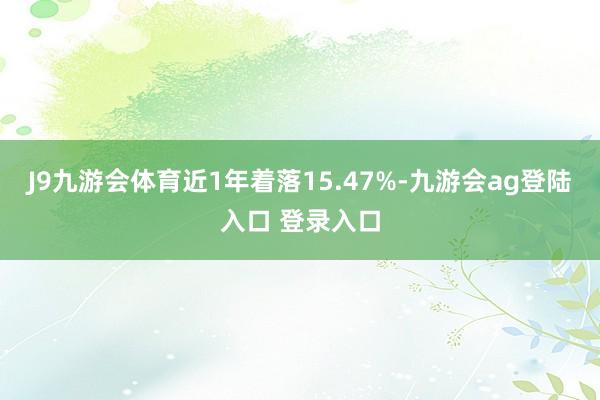 J9九游会体育近1年着落15.47%-九游会ag登陆入口 登录入口