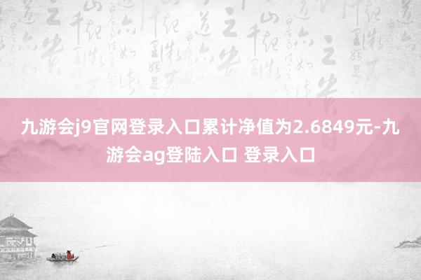 九游会j9官网登录入口累计净值为2.6849元-九游会ag登陆入口 登录入口