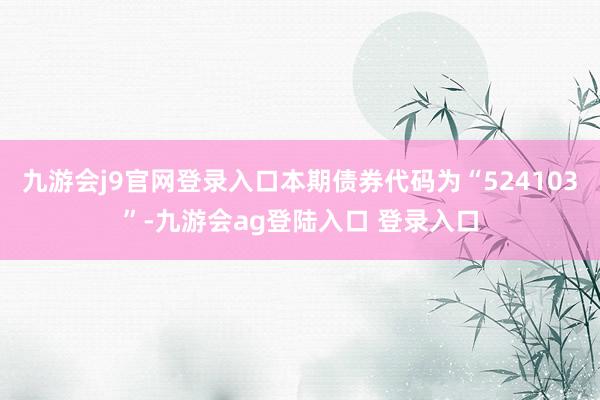 九游会j9官网登录入口本期债券代码为“524103”-九游会ag登陆入口 登录入口