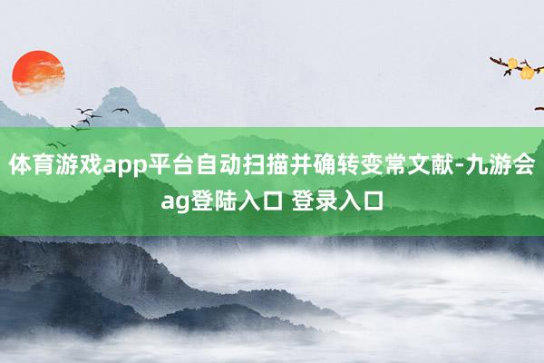 体育游戏app平台自动扫描并确转变常文献-九游会ag登陆入口 登录入口