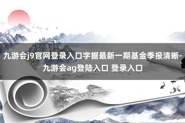 九游会j9官网登录入口字据最新一期基金季报清晰-九游会ag登陆入口 登录入口