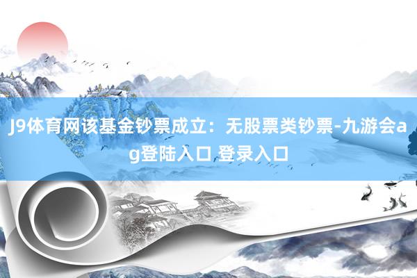J9体育网该基金钞票成立：无股票类钞票-九游会ag登陆入口 登录入口