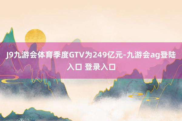 J9九游会体育季度GTV为249亿元-九游会ag登陆入口 登录入口