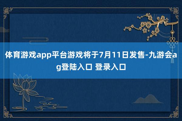 体育游戏app平台游戏将于7月11日发售-九游会ag登陆入口 登录入口