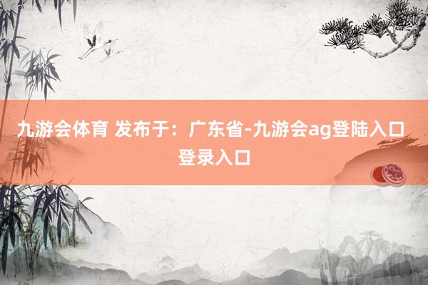 九游会体育 发布于：广东省-九游会ag登陆入口 登录入口