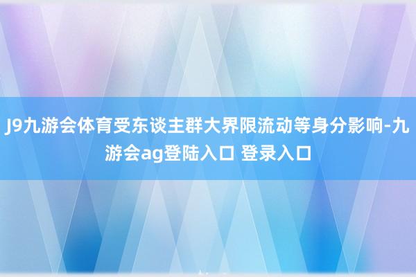 J9九游会体育受东谈主群大界限流动等身分影响-九游会ag登陆入口 登录入口