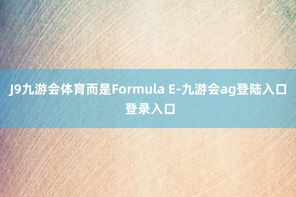 J9九游会体育而是Formula E-九游会ag登陆入口 登录入口