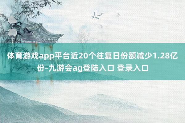 体育游戏app平台近20个往复日份额减少1.28亿份-九游会ag登陆入口 登录入口