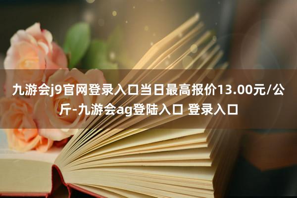 九游会j9官网登录入口当日最高报价13.00元/公斤-九游会ag登陆入口 登录入口