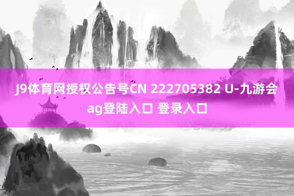 J9体育网授权公告号CN 222705382 U-九游会ag登陆入口 登录入口
