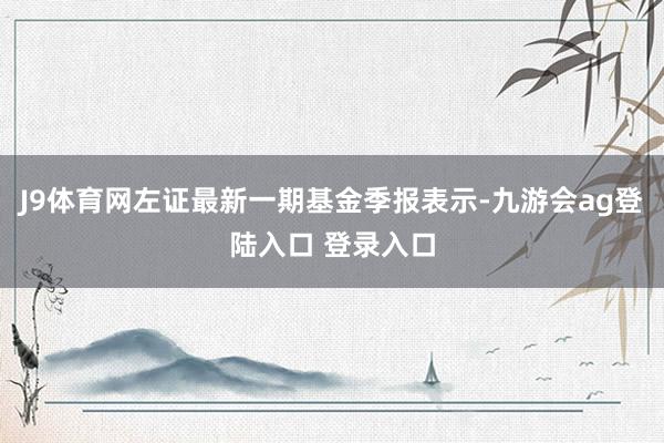 J9体育网左证最新一期基金季报表示-九游会ag登陆入口 登录入口