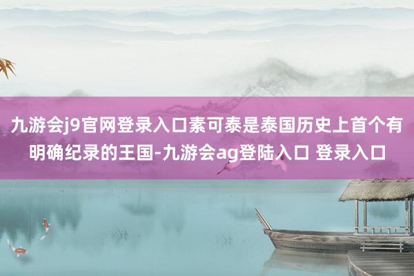 九游会j9官网登录入口素可泰是泰国历史上首个有明确纪录的王国-九游会ag登陆入口 登录入口