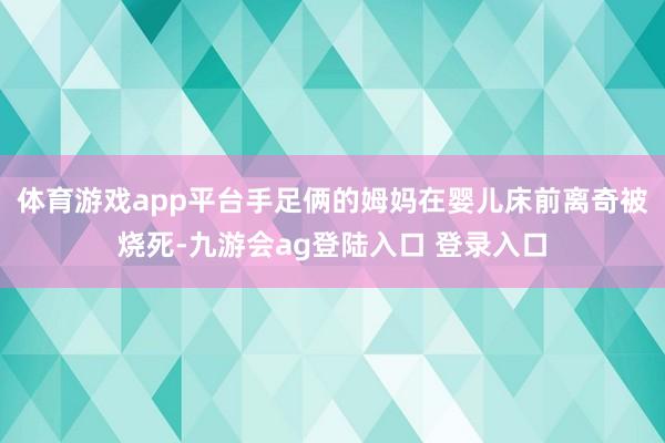 体育游戏app平台手足俩的姆妈在婴儿床前离奇被烧死-九游会ag登陆入口 登录入口