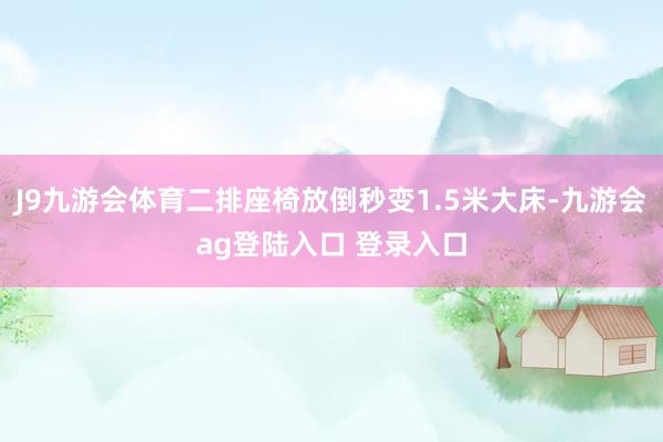 J9九游会体育二排座椅放倒秒变1.5米大床-九游会ag登陆入口 登录入口