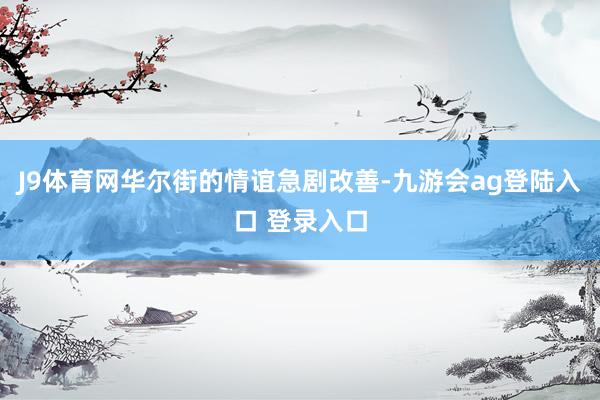 J9体育网华尔街的情谊急剧改善-九游会ag登陆入口 登录入口