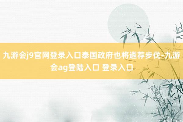 九游会j9官网登录入口泰国政府也将遴荐步伐-九游会ag登陆入口 登录入口