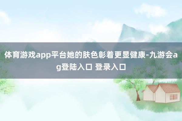 体育游戏app平台她的肤色彰着更显健康-九游会ag登陆入口 登录入口