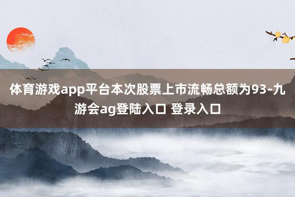 体育游戏app平台本次股票上市流畅总额为93-九游会ag登陆入口 登录入口