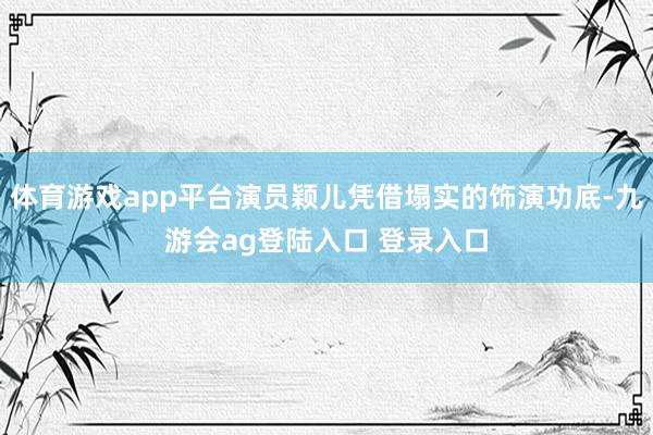 体育游戏app平台演员颖儿凭借塌实的饰演功底-九游会ag登陆入口 登录入口