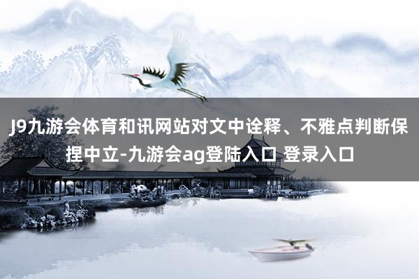 J9九游会体育和讯网站对文中诠释、不雅点判断保捏中立-九游会ag登陆入口 登录入口