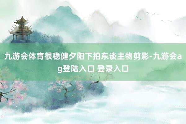 九游会体育很稳健夕阳下拍东谈主物剪影-九游会ag登陆入口 登录入口