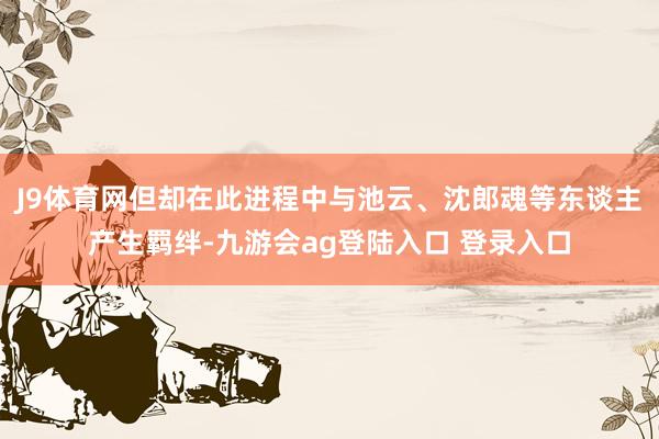 J9体育网但却在此进程中与池云、沈郎魂等东谈主产生羁绊-九游会ag登陆入口 登录入口