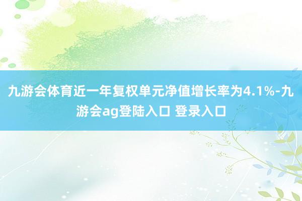 九游会体育近一年复权单元净值增长率为4.1%-九游会ag登陆入口 登录入口