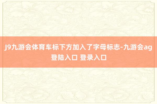 J9九游会体育车标下方加入了字母标志-九游会ag登陆入口 登录入口