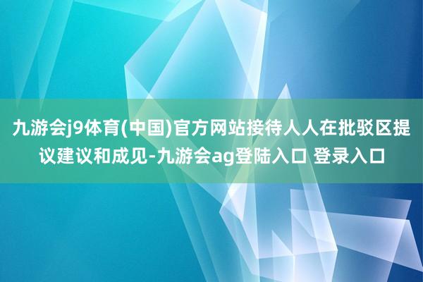 九游会j9体育(中国)官方网站接待人人在批驳区提议建议和成见-九游会ag登陆入口 登录入口