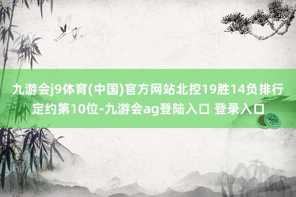 九游会j9体育(中国)官方网站北控19胜14负排行定约第10位-九游会ag登陆入口 登录入口