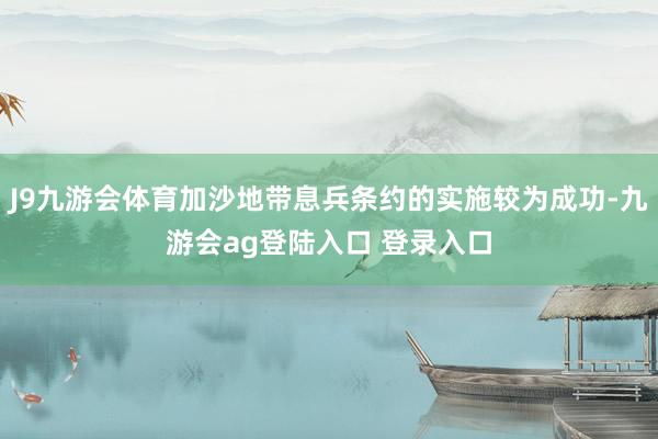 J9九游会体育加沙地带息兵条约的实施较为成功-九游会ag登陆入口 登录入口